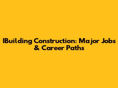 IBuilding Construction: Major Jobs & Career Paths