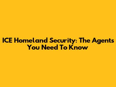 ICE Homeland Security: The Agents You Need To Know
