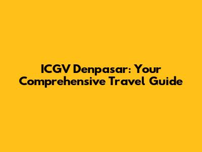 ICGV Denpasar: Your Comprehensive Travel Guide