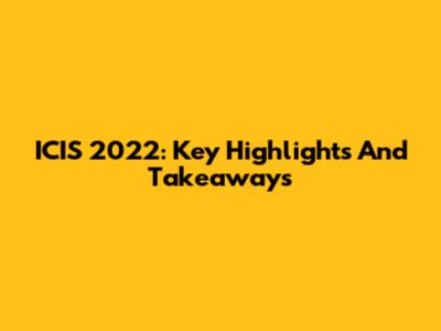 ICIS 2022: Key Highlights And Takeaways