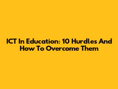 ICT In Education: 10 Hurdles And How To Overcome Them