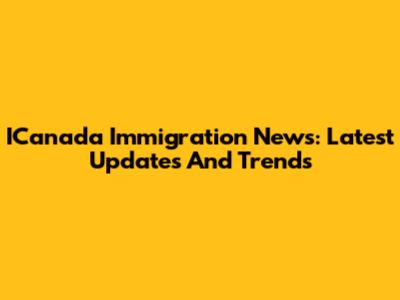 ICanada Immigration News: Latest Updates And Trends