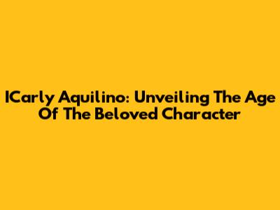 ICarly Aquilino: Unveiling The Age Of The Beloved Character