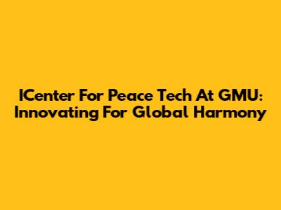 ICenter For Peace Tech At GMU: Innovating For Global Harmony