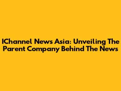 IChannel News Asia: Unveiling The Parent Company Behind The News