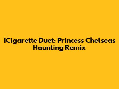ICigarette Duet: Princess Chelsea's Haunting Remix