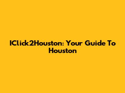 IClick2Houston: Your Guide To Houston