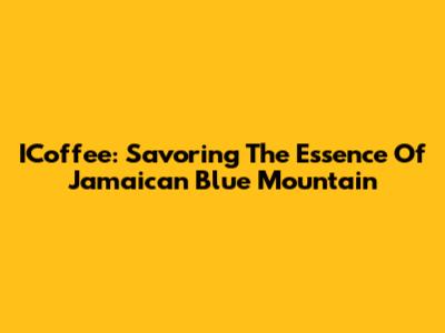 ICoffee: Savoring The Essence Of Jamaican Blue Mountain