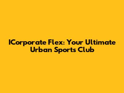 ICorporate Flex: Your Ultimate Urban Sports Club