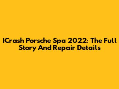 ICrash Porsche Spa 2022: The Full Story And Repair Details