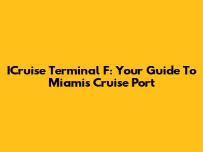 ICruise Terminal F: Your Guide To Miami's Cruise Port
