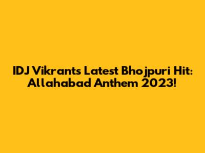 IDJ Vikrant's Latest Bhojpuri Hit: Allahabad Anthem 2023!