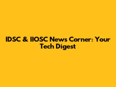 IDSC & IIOSC News Corner: Your Tech Digest