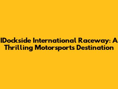 IDockside International Raceway: A Thrilling Motorsports Destination