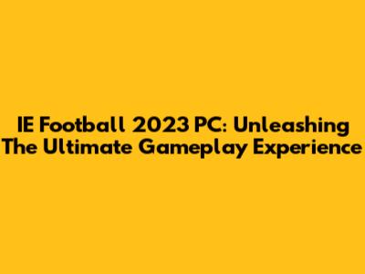 IE Football 2023 PC: Unleashing The Ultimate Gameplay Experience