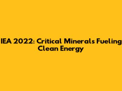 IEA 2022: Critical Minerals Fueling Clean Energy