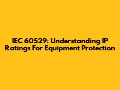 IEC 60529: Understanding IP Ratings For Equipment Protection