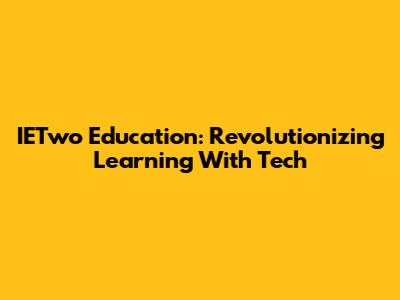 IETwo Education: Revolutionizing Learning With Tech