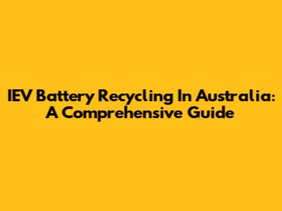 IEV Battery Recycling In Australia: A Comprehensive Guide