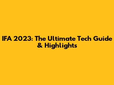 IFA 2023: The Ultimate Tech Guide & Highlights