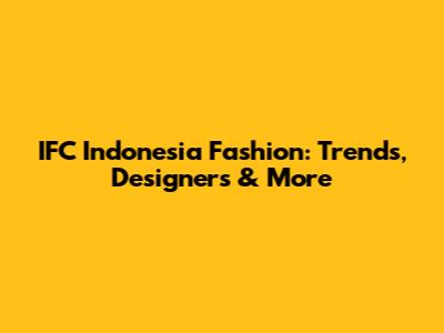 IFC Indonesia Fashion: Trends, Designers & More