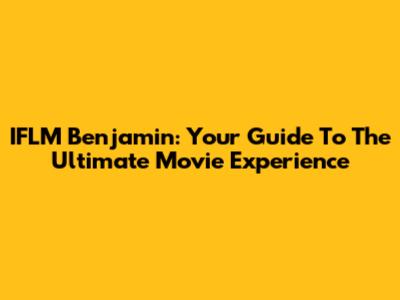 IFLM Benjamin: Your Guide To The Ultimate Movie Experience