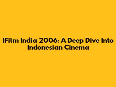 IFilm India 2006: A Deep Dive Into Indonesian Cinema