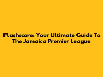 IFlashscore: Your Ultimate Guide To The Jamaica Premier League