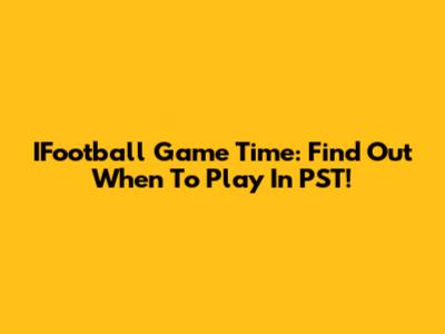 IFootball Game Time: Find Out When To Play In PST!