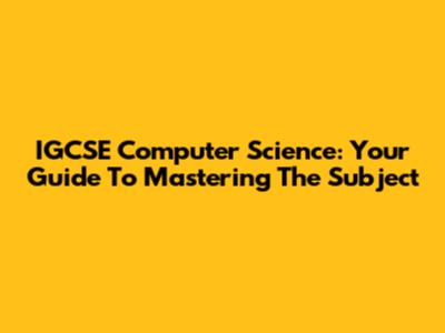 IGCSE Computer Science: Your Guide To Mastering The Subject