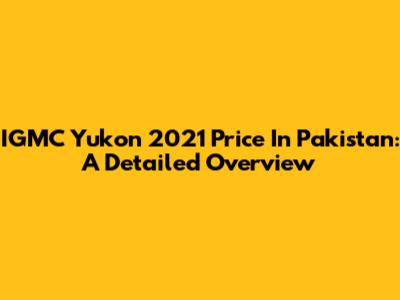 IGMC Yukon 2021 Price In Pakistan: A Detailed Overview