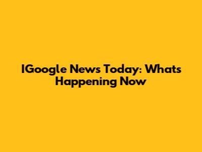 IGoogle News Today: What's Happening Now