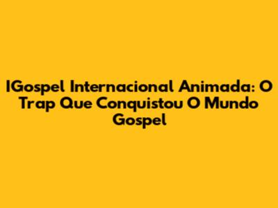 IGospel Internacional Animada: O Trap Que Conquistou O Mundo Gospel