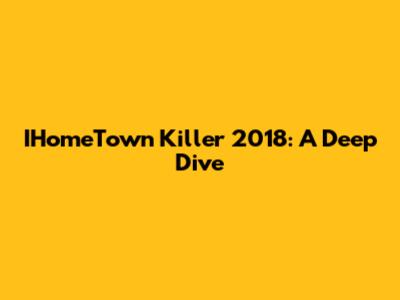 IHomeTown Killer 2018: A Deep Dive
