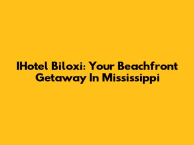 IHotel Biloxi: Your Beachfront Getaway In Mississippi