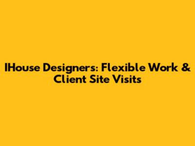 IHouse Designers: Flexible Work & Client Site Visits