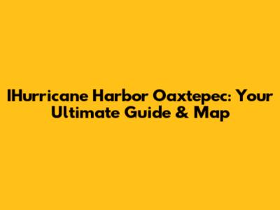 IHurricane Harbor Oaxtepec: Your Ultimate Guide & Map
