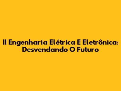 II Engenharia Elétrica E Eletrônica: Desvendando O Futuro