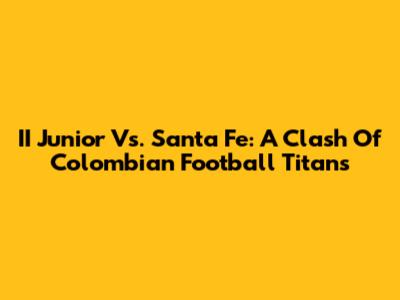 II Junior Vs. Santa Fe: A Clash Of Colombian Football Titans
