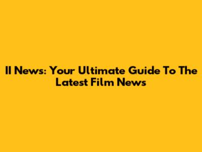 II News: Your Ultimate Guide To The Latest Film News