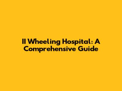 II Wheeling Hospital: A Comprehensive Guide