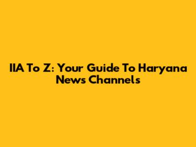 IIA To Z: Your Guide To Haryana News Channels