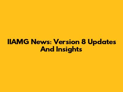 IIAMG News: Version 8 Updates And Insights