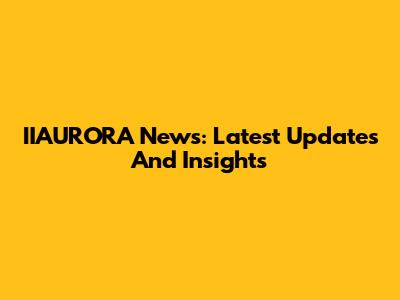 IIAURORA News: Latest Updates And Insights