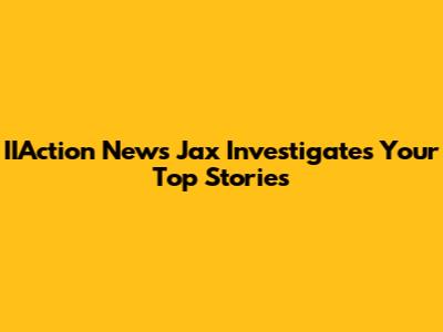 IIAction News Jax Investigates Your Top Stories