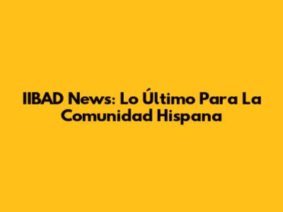 IIBAD News: Lo Último Para La Comunidad Hispana