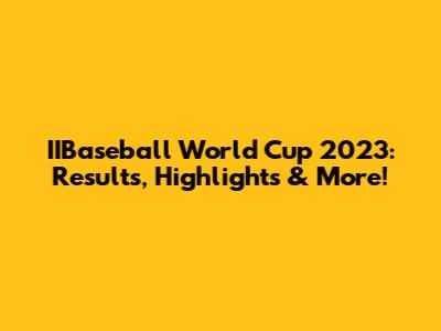 IIBaseball World Cup 2023: Results, Highlights & More!