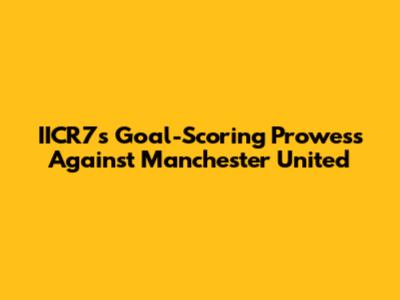 IICR7's Goal-Scoring Prowess Against Manchester United