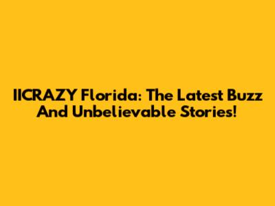 IICRAZY Florida: The Latest Buzz And Unbelievable Stories!