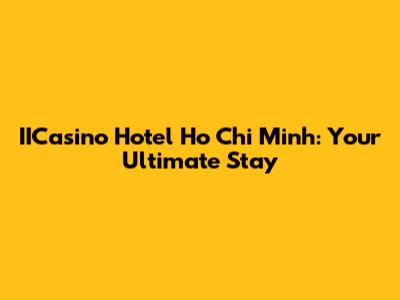 IICasino Hotel Ho Chi Minh: Your Ultimate Stay